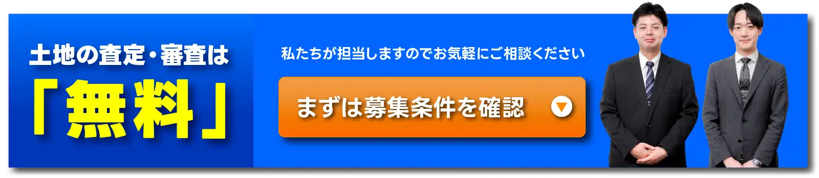 土地の査定・審査は「無料」　私たちが担当しますのでお気軽にご相談ください　まずは募集条件を確認